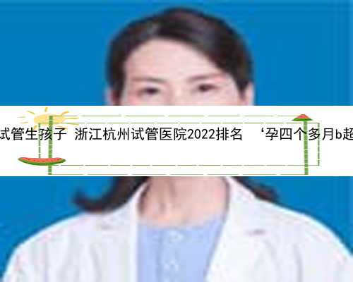 杭州借卵试管生孩子 浙江杭州试管医院2022排名 ‘孕四个多月b超看男女’
